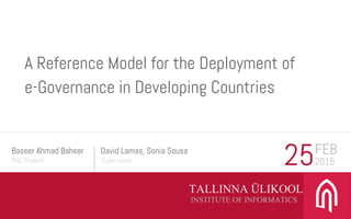 TALLINNA ÜLIKOOL
Baseer Ahmad Baheer
PhD Student
David Lamas, Sonia Sousa
INSTITUTE OF INFORMATICS
Supervisors 25FEB
2015
A Reference Model for the Deployment of
e-Governance in Developing Countries
 