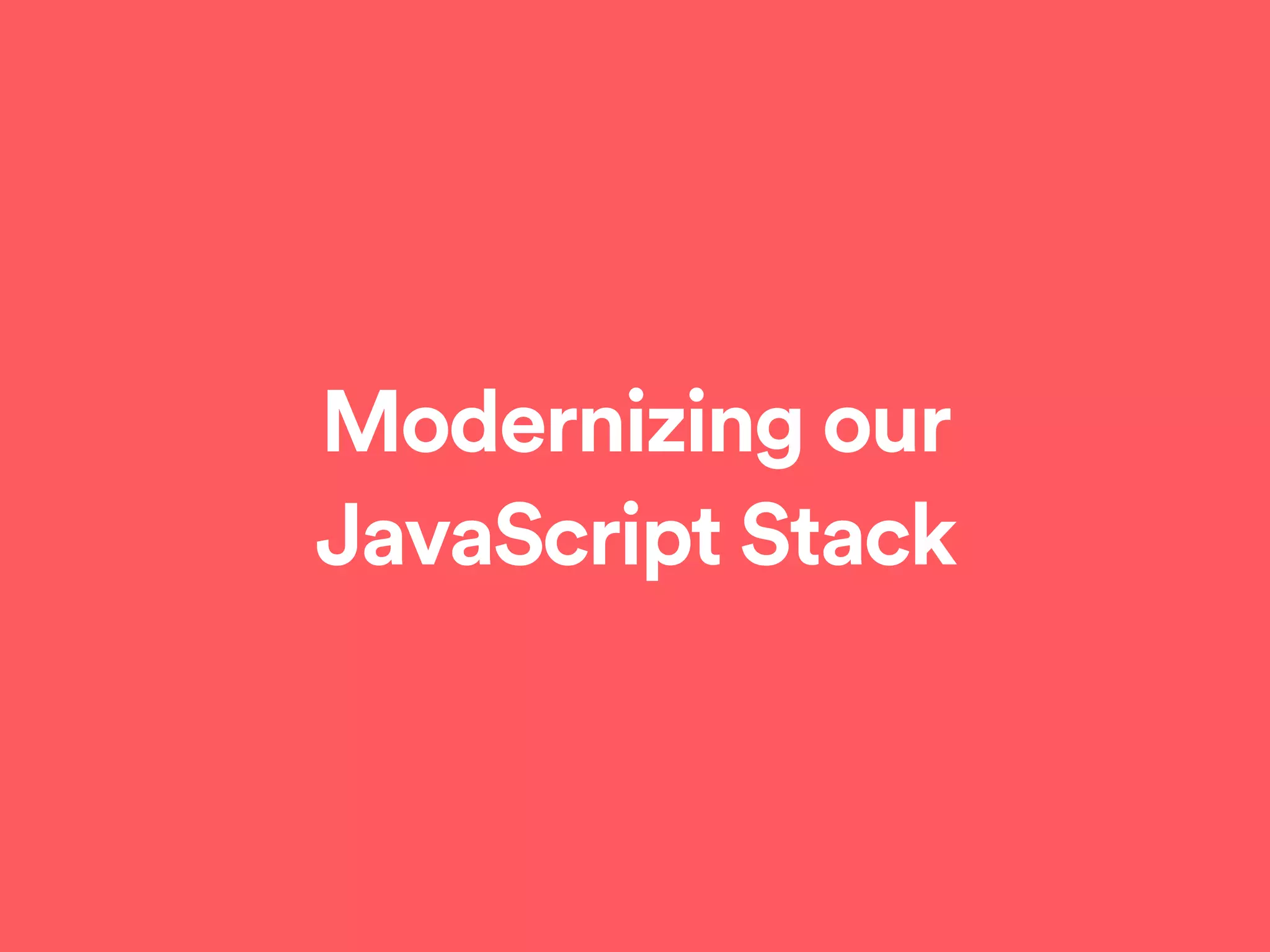 Modernizing our
JavaScript Stack
 