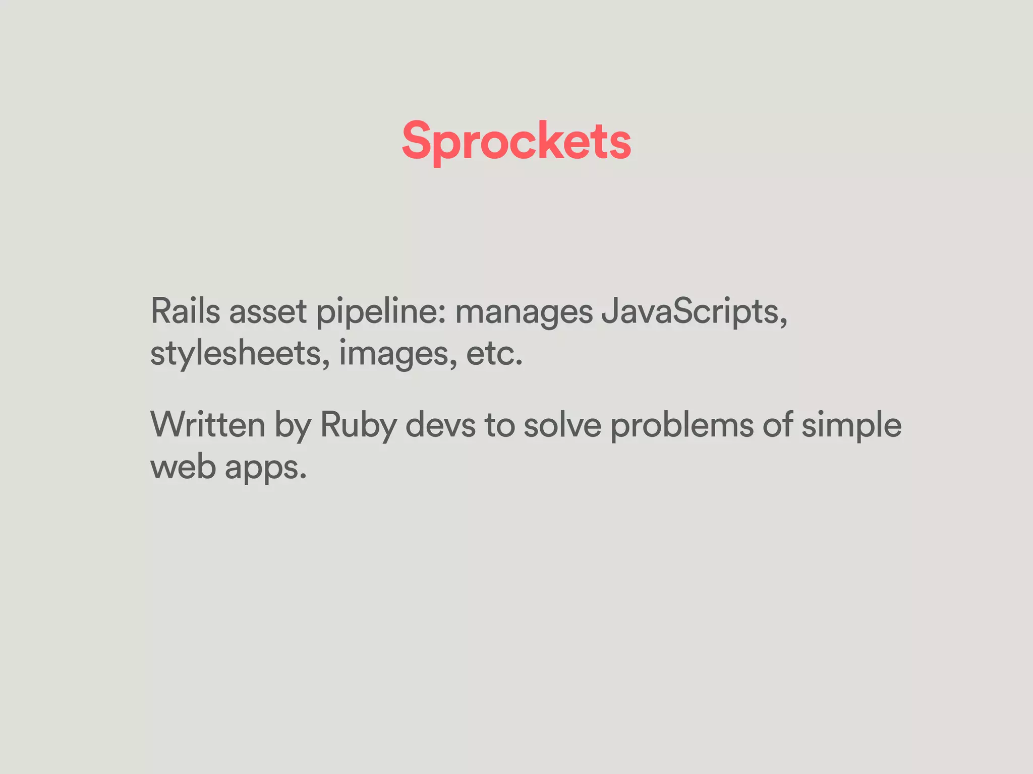 Sprockets
Rails asset pipeline: manages JavaScripts,
stylesheets, images, etc.
Written by Ruby devs to solve problems of simple
web apps.
 