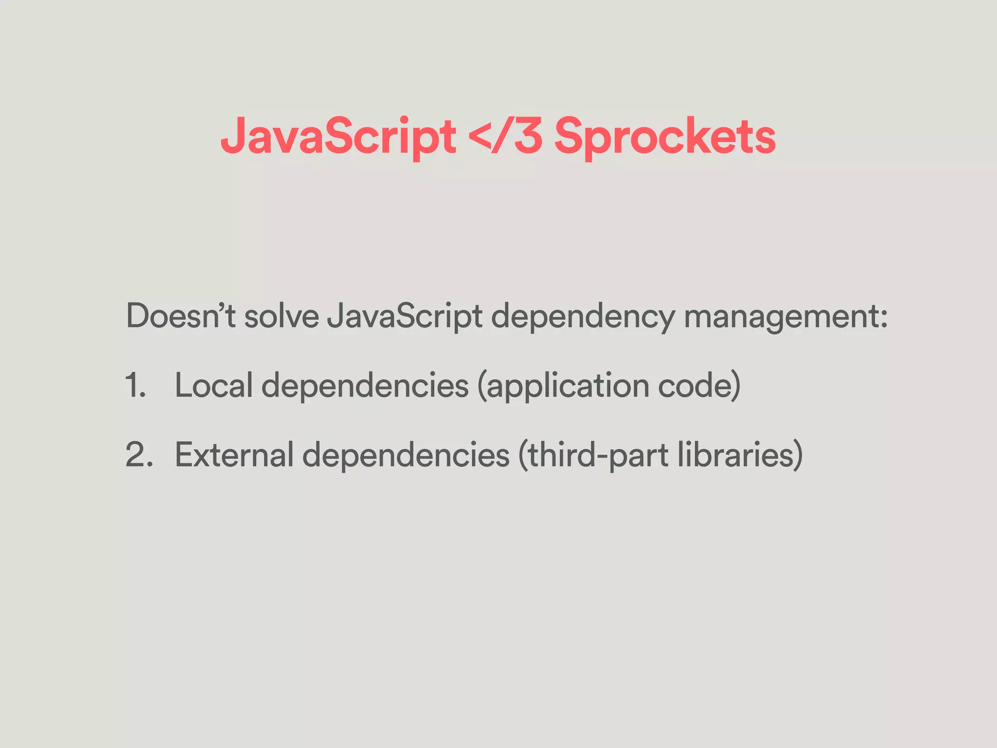 JavaScript </3 Sprockets
Doesn’t solve JavaScript dependency management:
1. Local dependencies (application code)
2. External dependencies (third-part libraries)
 