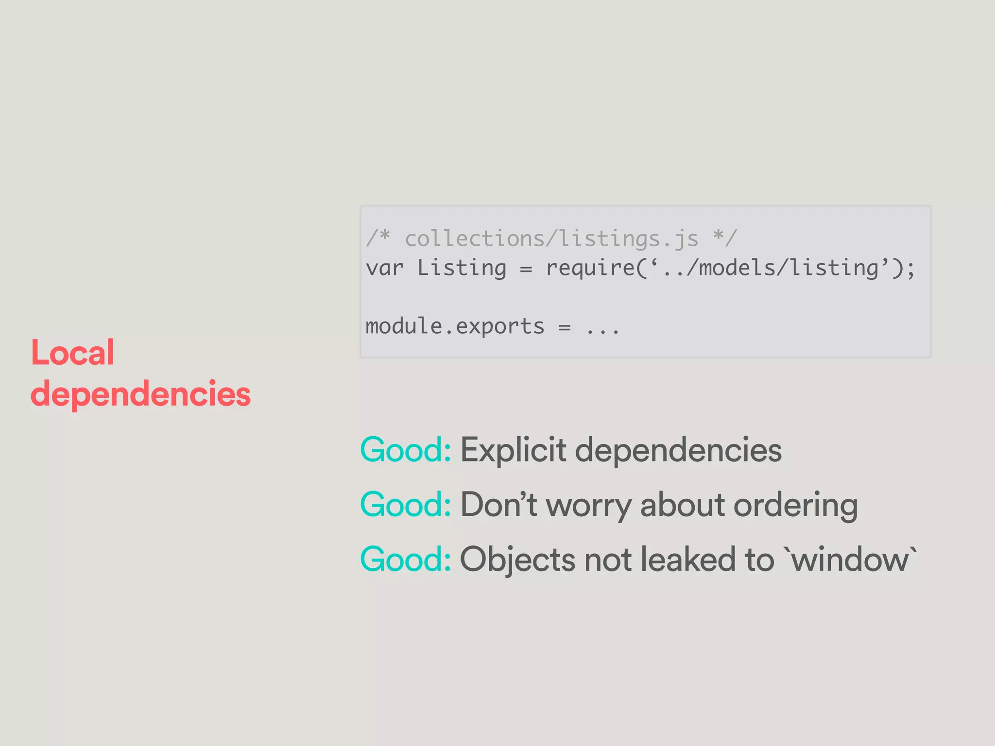 /* collections/listings.js */	
var Listing = require(‘../models/listing’);	
!
module.exports = ...
Good: Explicit dependencies
Good: Don’t worry about ordering
Good: Objects not leaked to `window`
Local
dependencies
 