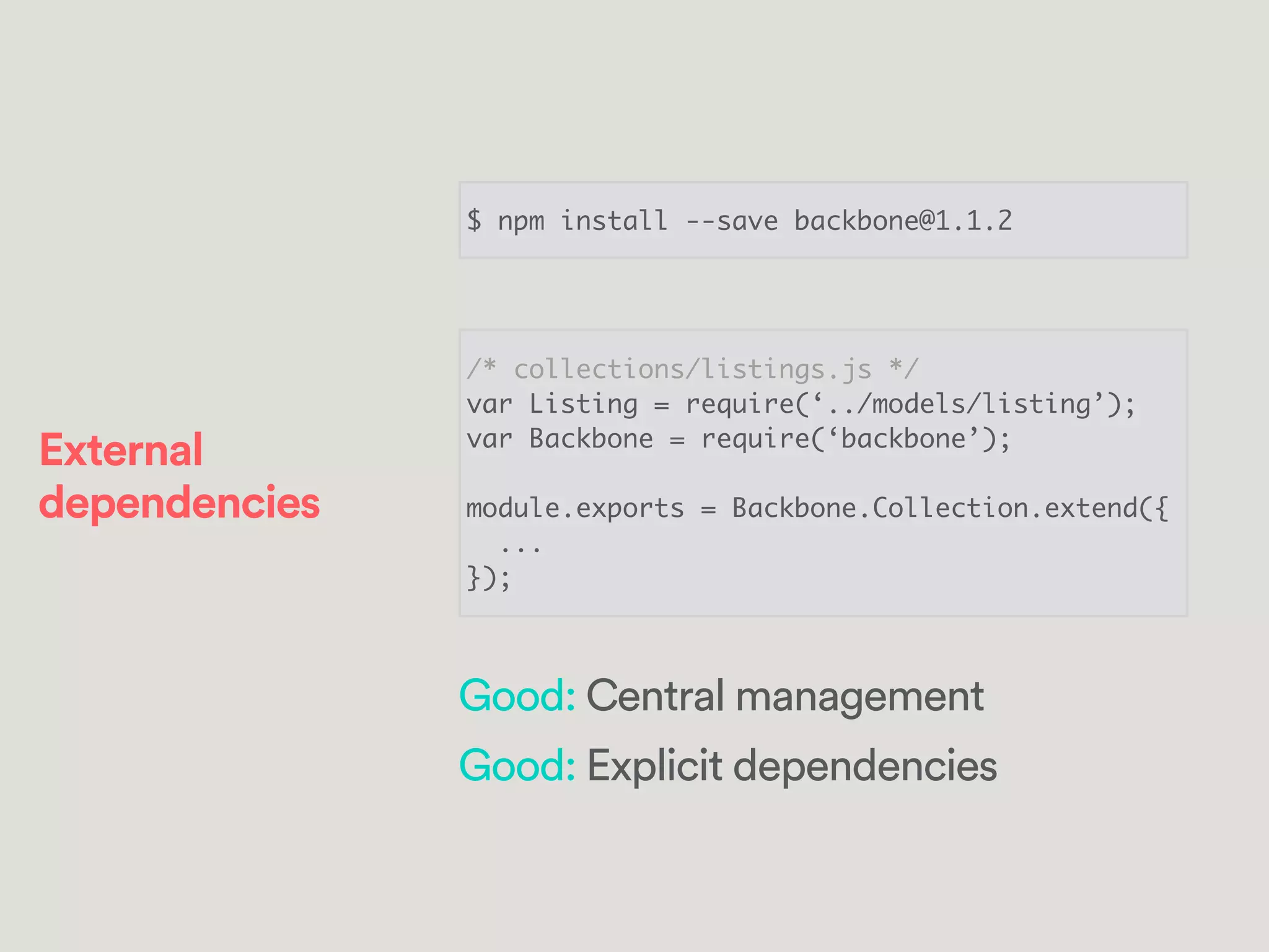 /* collections/listings.js */	
var Listing = require(‘../models/listing’);	
var Backbone = require(‘backbone’);	
!
module.exports = Backbone.Collection.extend({	
...	
});
Good: Central management
Good: Explicit dependencies
External
dependencies
$ npm install --save backbone@1.1.2
 