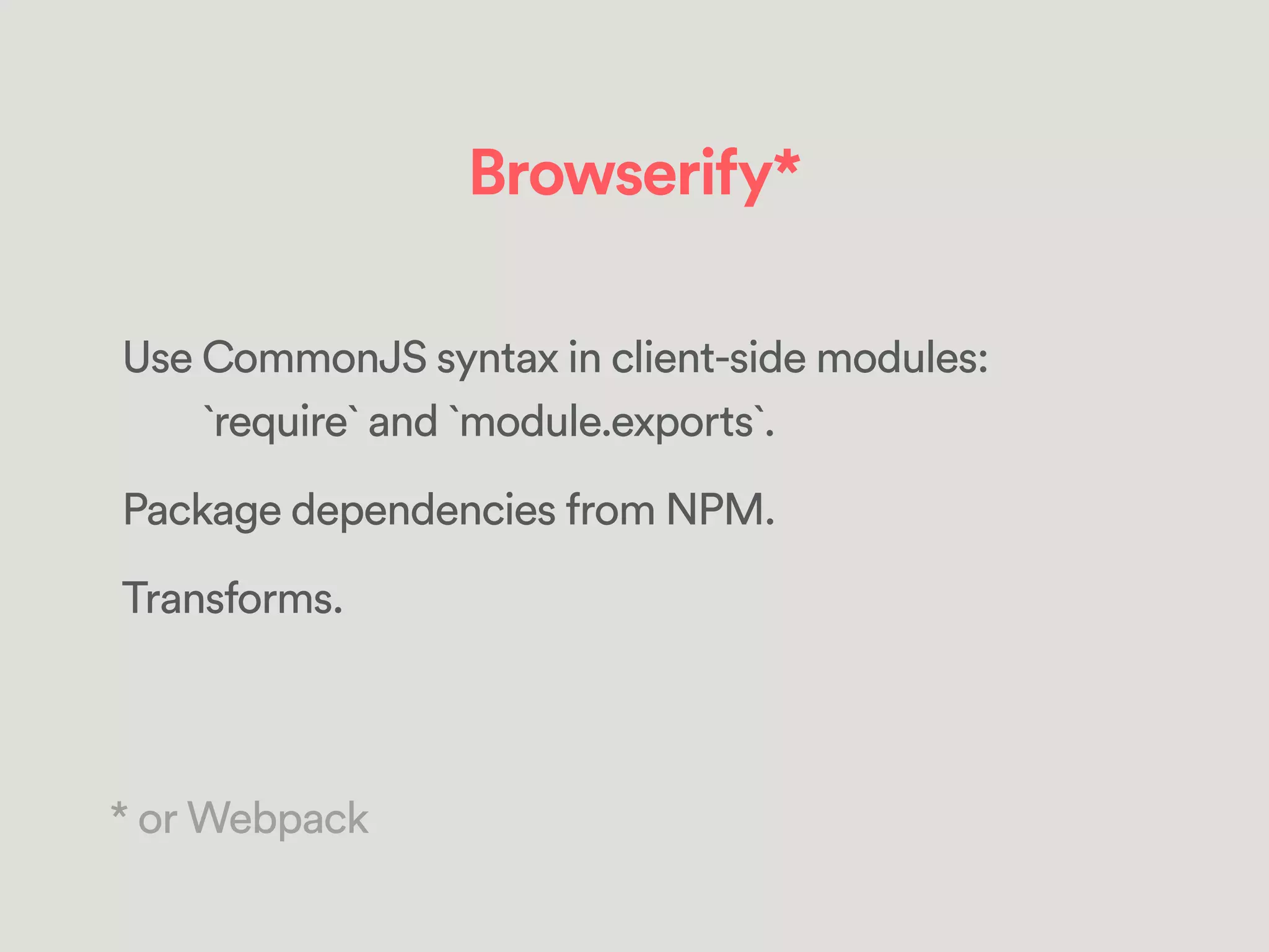 Browserify*
Use CommonJS syntax in client-side modules:
`require` and `module.exports`.
Package dependencies from NPM.
Transforms.
* or Webpack
 