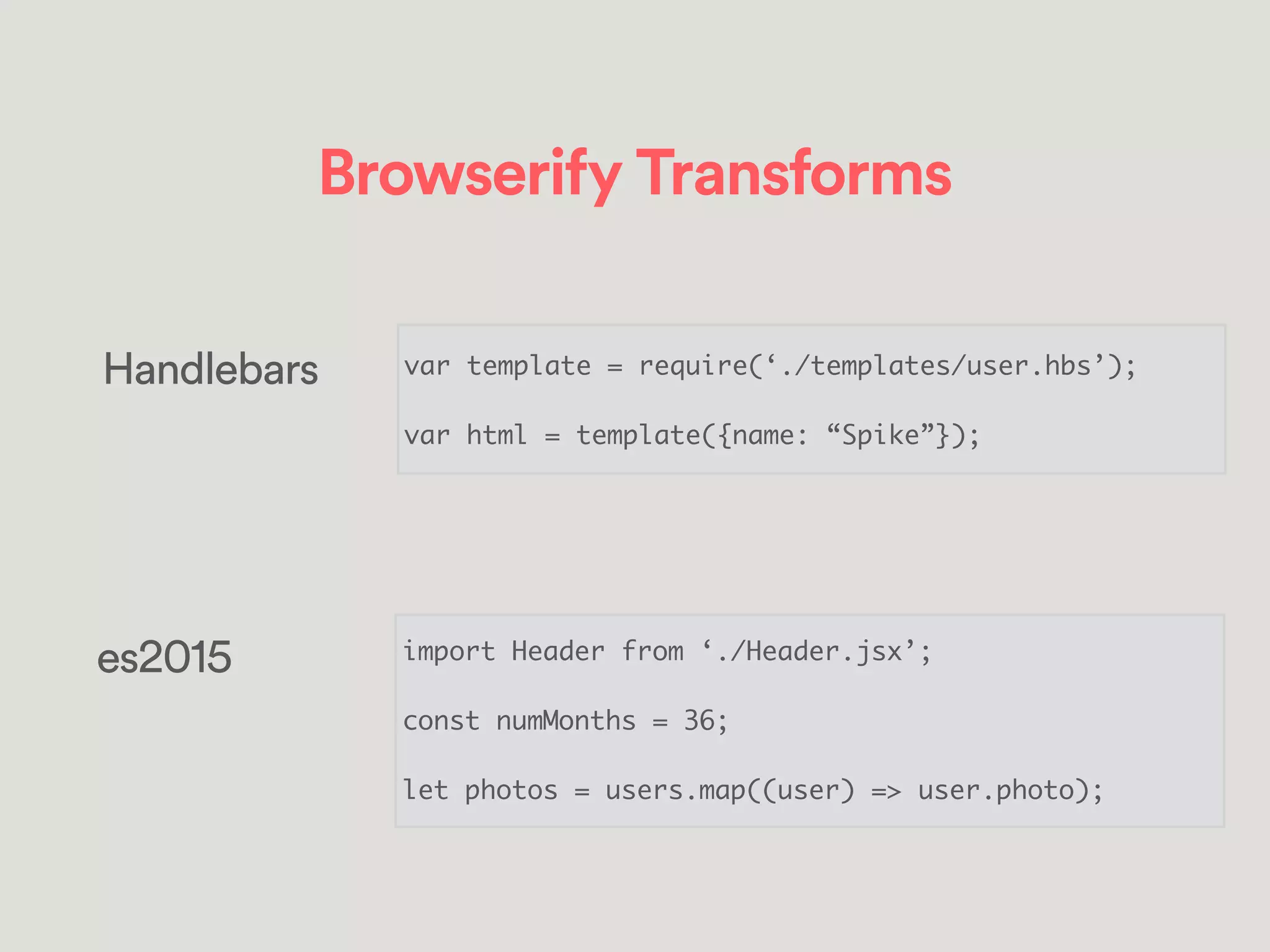 Browserify Transforms
Handlebars var template = require(‘./templates/user.hbs’);	
!
var html = template({name: “Spike”});
es2015 import Header from ‘./Header.jsx’;	
!
const numMonths = 36;	
!
let photos = users.map((user) => user.photo);
 