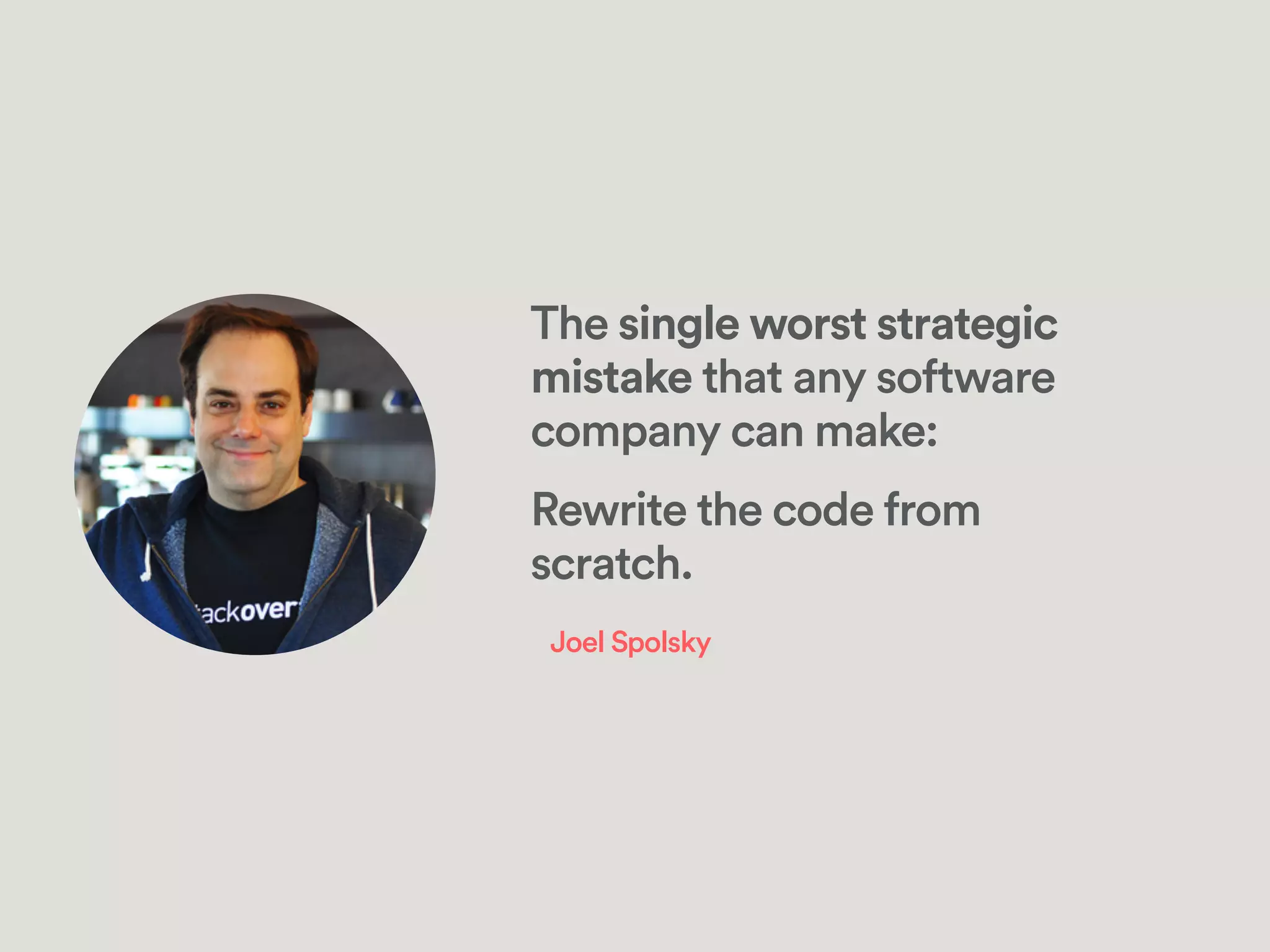 The single worst strategic
mistake that any software
company can make:
!
Rewrite the code from
scratch.
Joel Spolsky
 