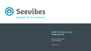 v
25 février 2015
Laurent Maisonnave
CEO @ Seevibes
6@8 CM Montréal
Twitter Ads 101
 