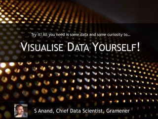 Try it! All you need is some data and some curiosity to…
VISUALISE DATA YOURSELF!
S Anand, Chief Data Scientist, Gramener
 