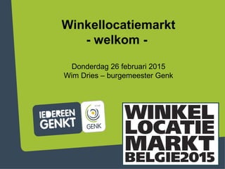 Winkellocatiemarkt
- welkom -
Donderdag 26 februari 2015
Wim Dries – burgemeester Genk
 