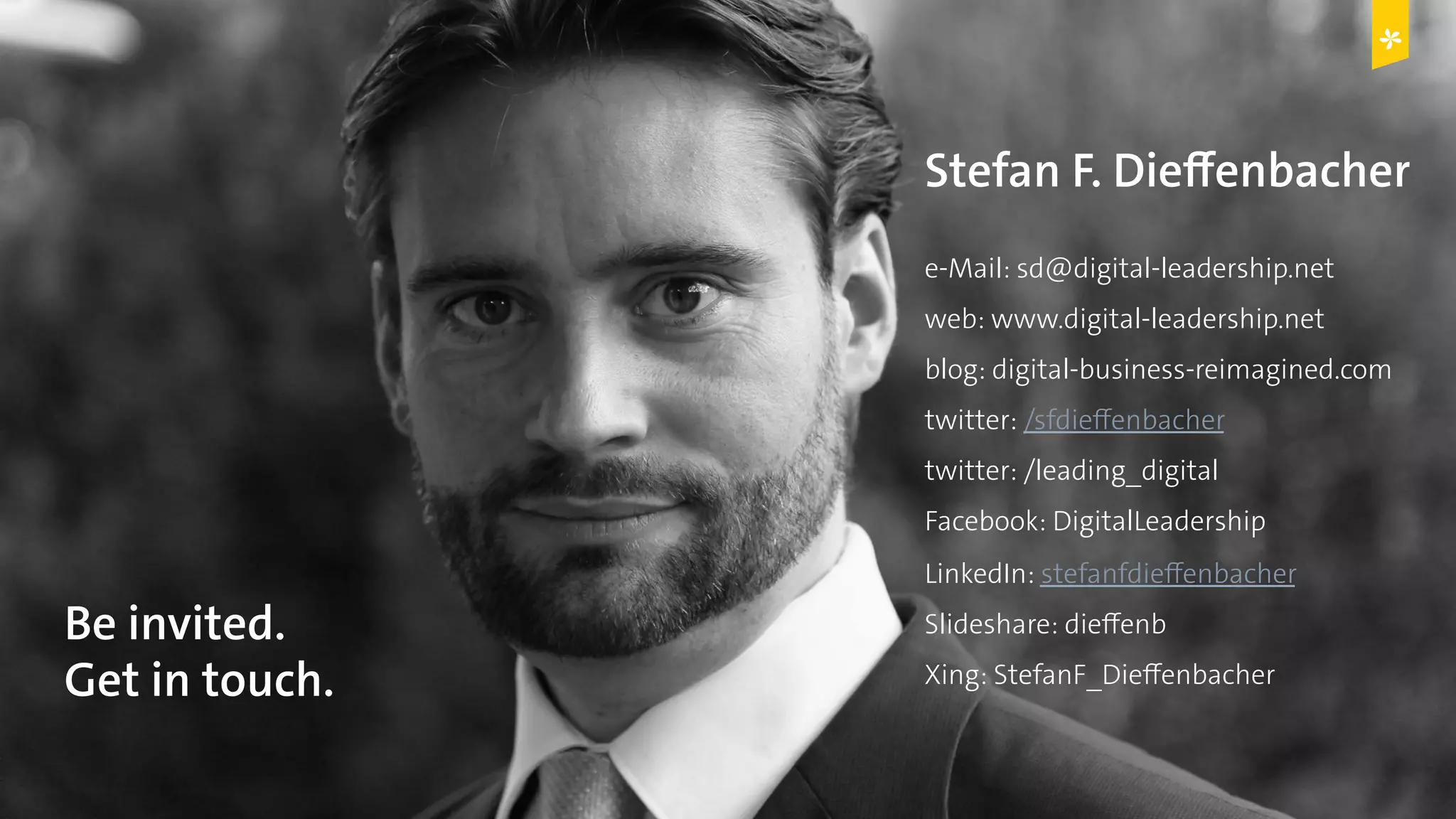 Digital Leadership © Copyright 2015 Digital Leadership GmbH
Stefan F. Dieffenbacher
e-Mail: sd@digital-leadership.net
web: www.digital-leadership.net
blog: digital-business-reimagined.com
twitter: /sfdieffenbacher
twitter: /leading_digital
Facebook: DigitalLeadership
LinkedIn: stefanfdieffenbacher
Slideshare: dieffenb
Xing: StefanF_Dieffenbacher
Be invited.
Get in touch.
 