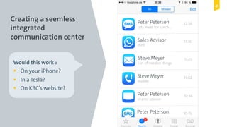 Digital Leadership © Copyright 2015 Digital Leadership GmbH
Peter Peterson
Lets meet for lunch …
12:26
Sales Advisor
Hint
11:16
Steve Meyer
List of needed things
11:05
Steve Meyer
mobile
11:02
Peter Peterson
shared session
10:38
Peter Peterson 10:15
Would this work :
!  On your iPhone?
!  In a Tesla?
!  On KBC’s website?
Creating a seemless
integrated
communication center
 