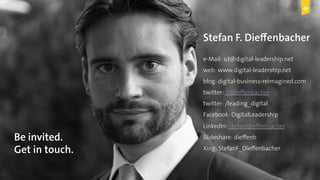 Digital Leadership © Copyright 2015 Digital Leadership GmbH
Stefan F. Dieffenbacher
e-Mail: sd@digital-leadership.net
web: www.digital-leadership.net
blog: digital-business-reimagined.com
twitter: /sfdieffenbacher
twitter: /leading_digital
Facebook: DigitalLeadership
LinkedIn: stefanfdieffenbacher
Slideshare: dieffenb
Xing: StefanF_Dieffenbacher
Be invited.
Get in touch.
 