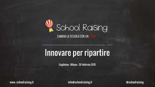 www. schoolraising.it info@schoolraising.it @schoolraising
Innovare per ripartire
Guglielmo – Milano – 26 febbraio 2015
 