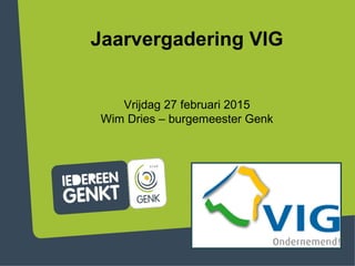 Jaarvergadering VIG
Vrijdag 27 februari 2015
Wim Dries – burgemeester Genk
 