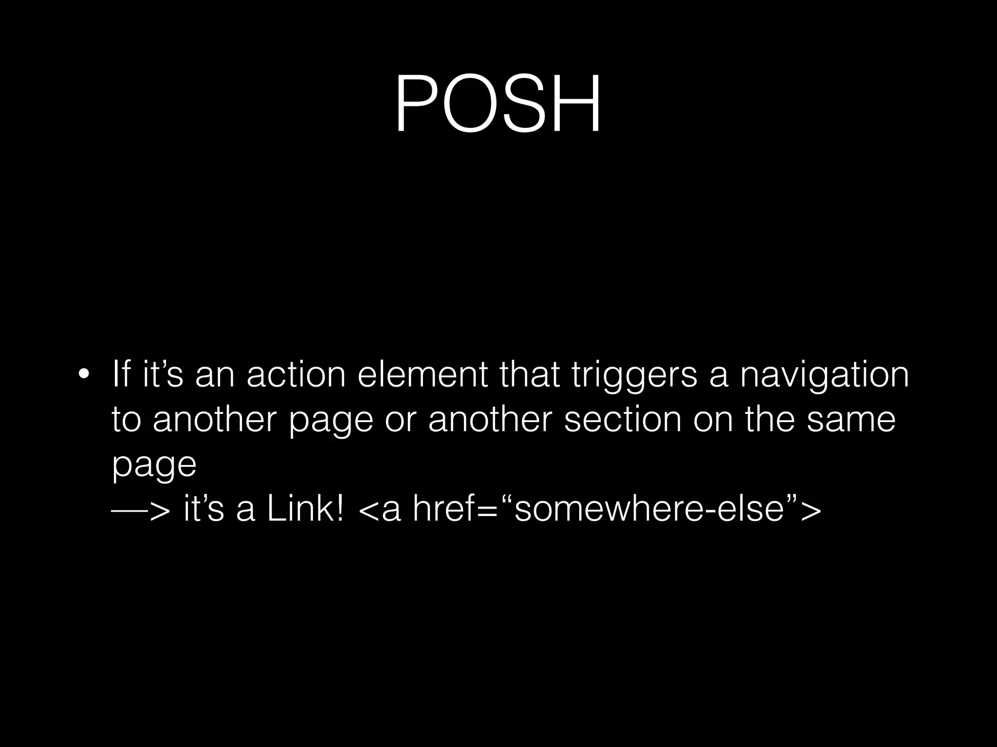 POSH • If it’s an action element that triggers a navigation to another page or another section on the same page   —> it’s a Link! <a href=“somewhere-else”> 