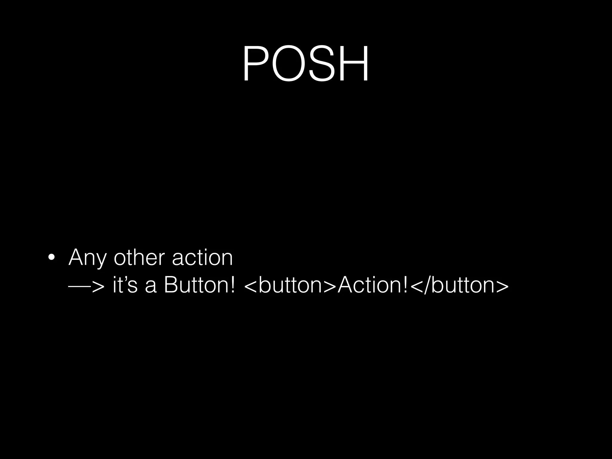POSH • Any other action  —> it’s a Button! <button>Action!</button> 