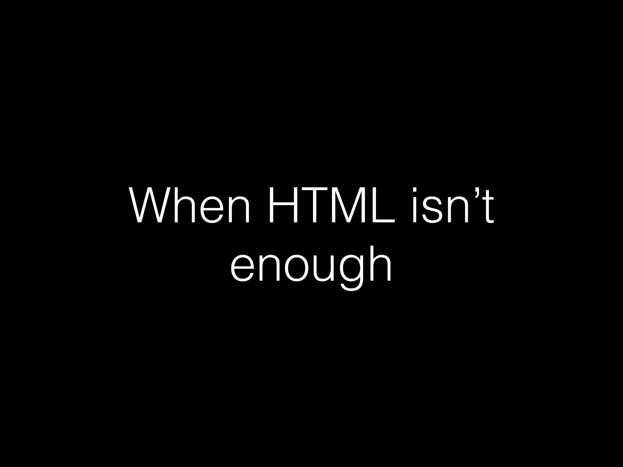 When HTML isn’t enough 