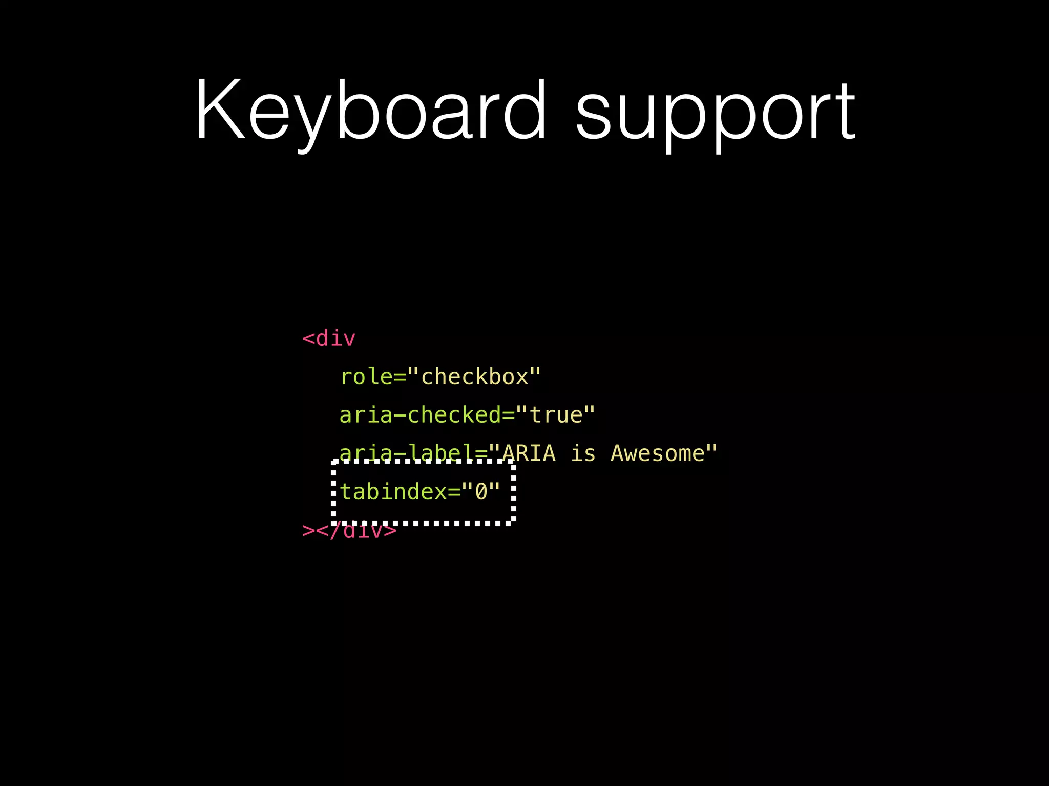 <div role="checkbox" aria-checked="true" aria-label="ARIA is Awesome" tabindex="0" ></div> Keyboard support 