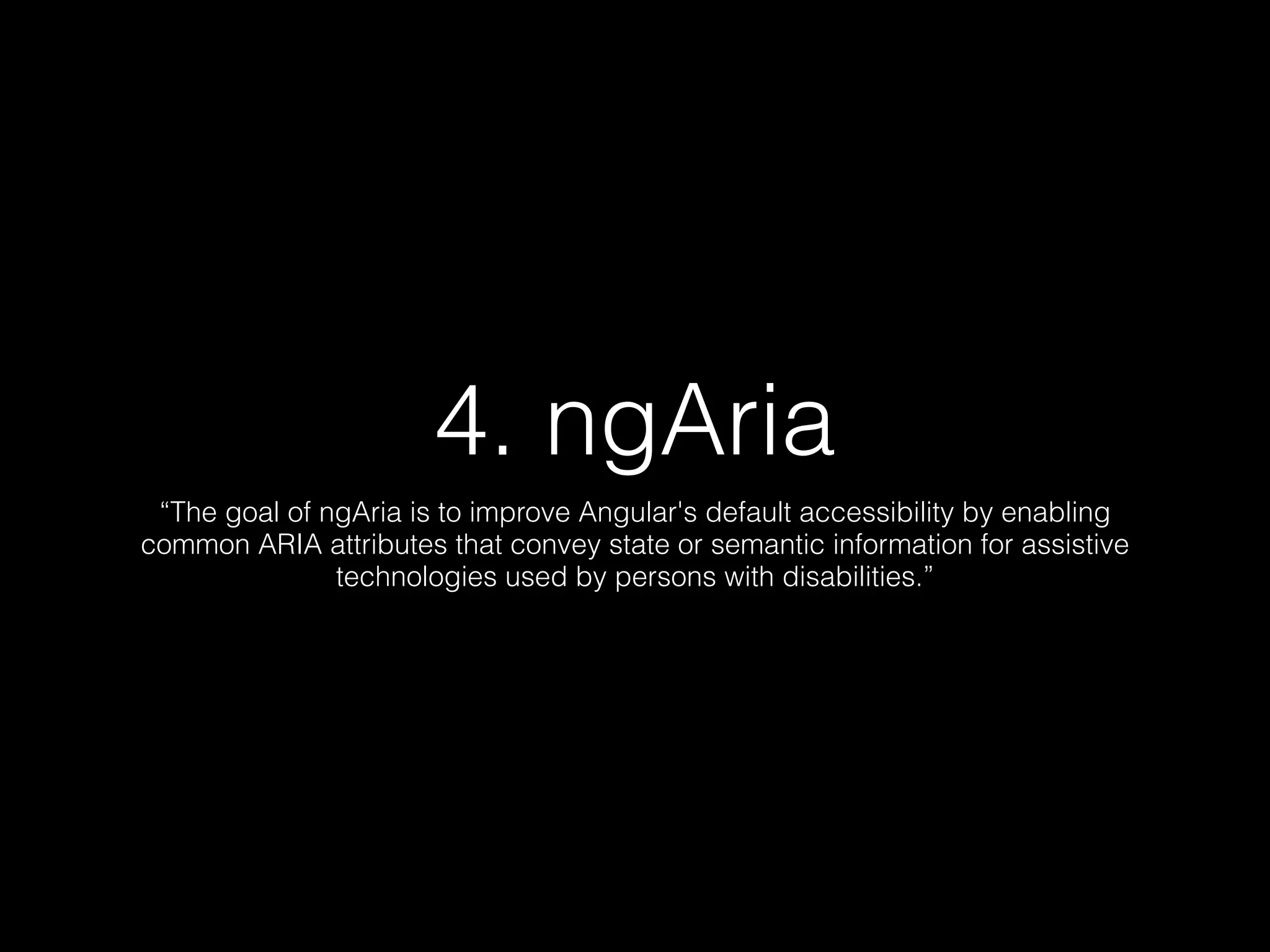 4. ngAria “The goal of ngAria is to improve Angular's default accessibility by enabling common ARIA attributes that convey state or semantic information for assistive technologies used by persons with disabilities.” 