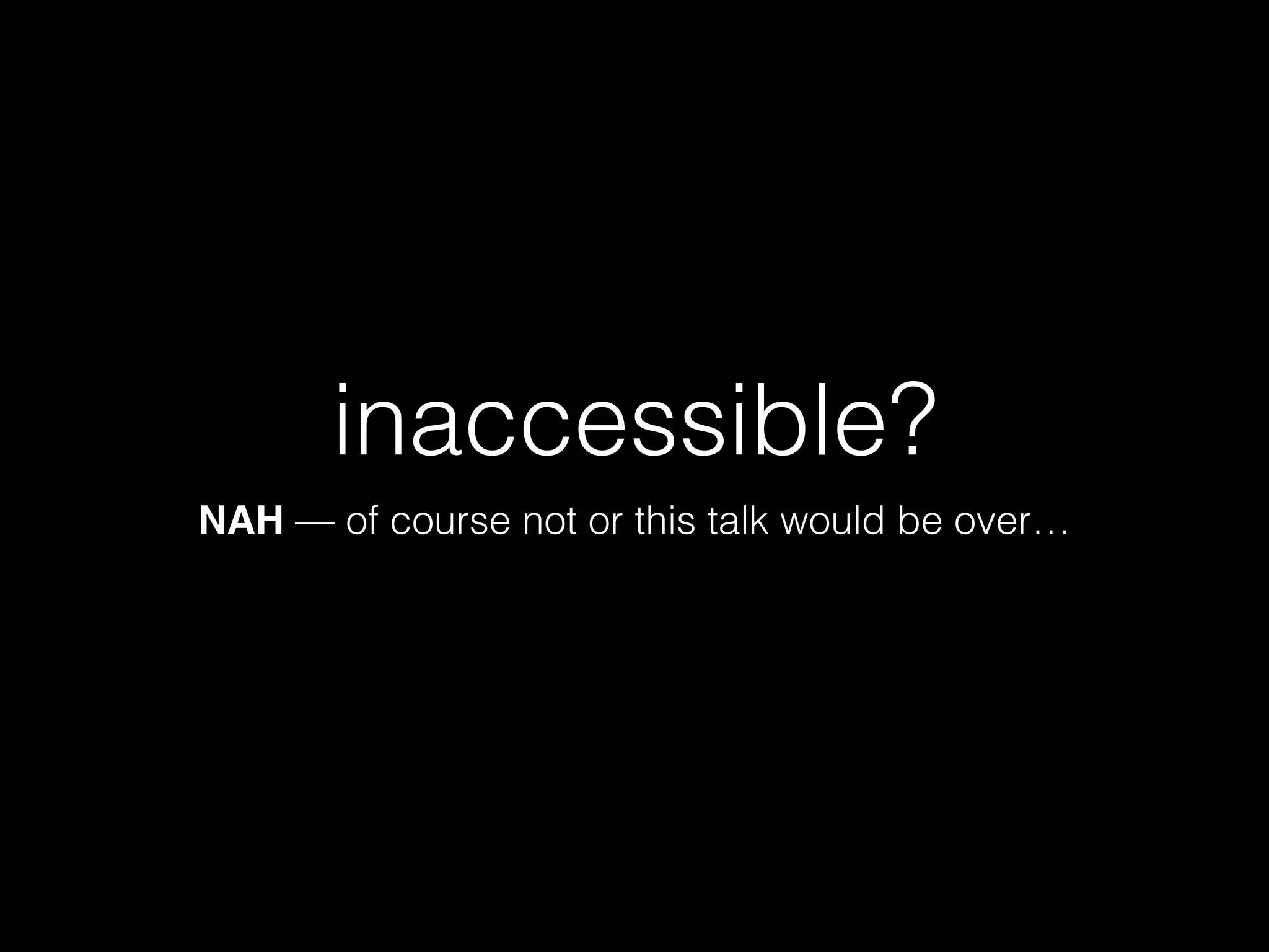 inaccessible? NAH — of course not or this talk would be over… 