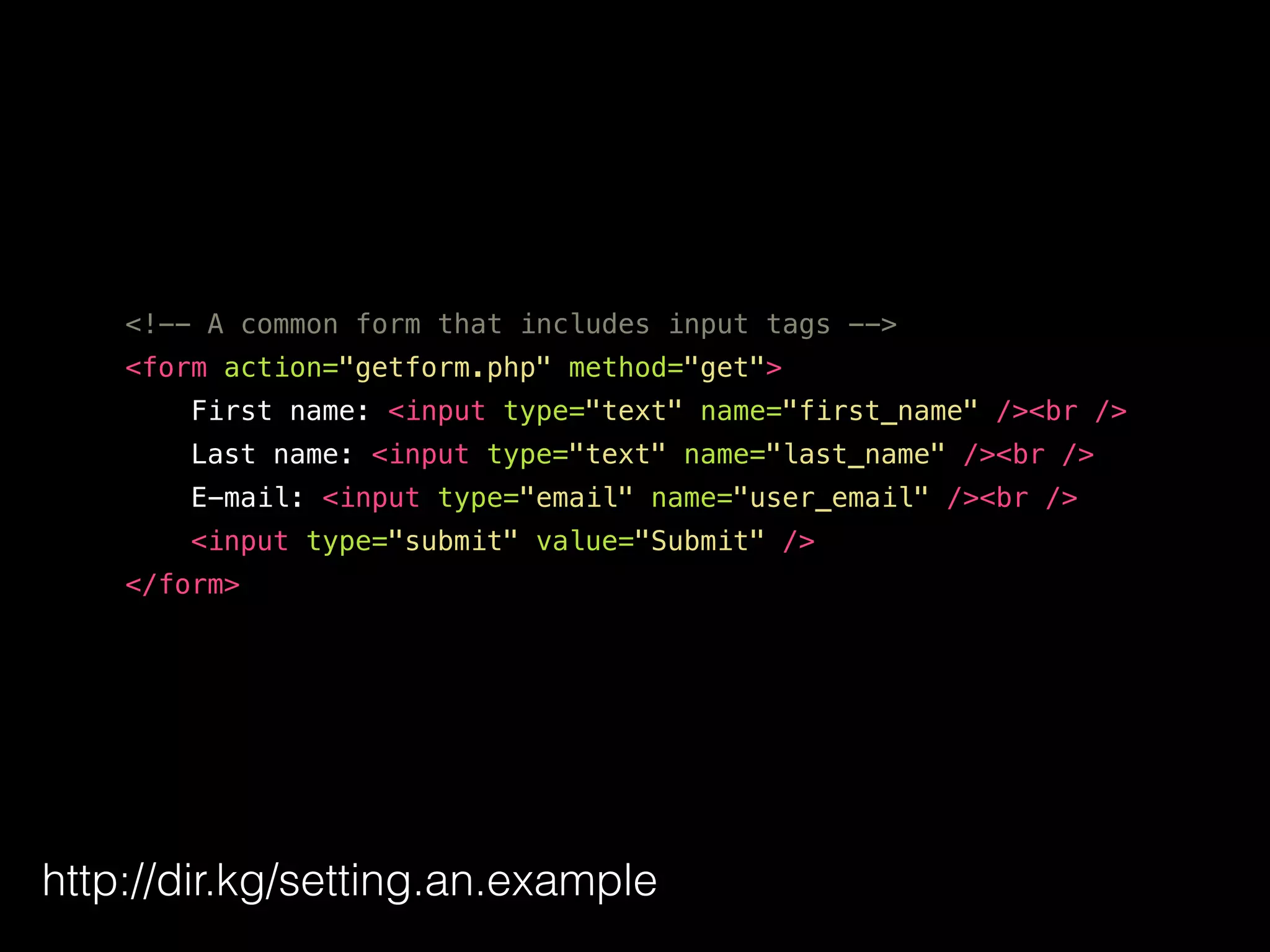 <!-- A common form that includes input tags --> <form action="getform.php" method="get"> First name: <input type="text" name="first_name" /><br /> Last name: <input type="text" name="last_name" /><br /> E-mail: <input type="email" name="user_email" /><br /> <input type="submit" value="Submit" /> </form> http://dir.kg/setting.an.example 