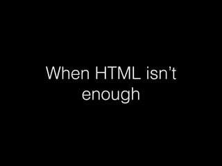 When HTML isn’t
enough
 