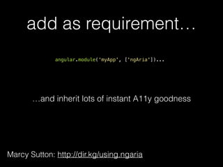 add as requirement…
angular.module('myApp', ['ngAria'])...
Marcy Sutton: http://dir.kg/using.ngaria
…and gain lots of instant A11y goodness
 