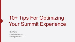 10+ Tips For Optimizing
Your Summit Experience
Neil Perry
Executive Search
Strategy Source LLC
 