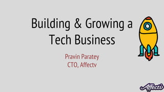 Pravin Paratey
CTO, Affectv
Building & Growing a
Tech Business
 