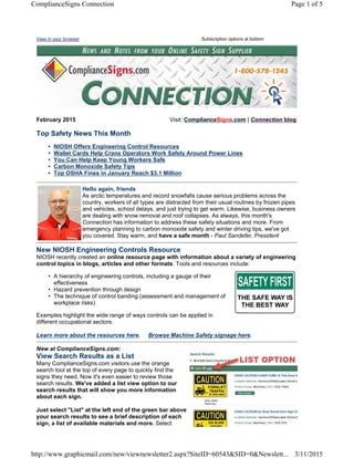 View in your browser Subscription options at bottom
February 2015 Visit: ComplianceSigns.com | Connection blog
Top Safety News This Month
• NIOSH Offers Engineering Control Resources
• Wallet Cards Help Crane Operators Work Safely Around Power Lines
• You Can Help Keep Young Workers Safe
• Carbon Monoxide Safety Tips
• Top OSHA Fines in January Reach $3.1 Million
Hello again, friends
As arctic temperatures and record snowfalls cause serious problems across the
country, workers of all types are distracted from their usual routines by frozen pipes
and vehicles, school delays, and just trying to get warm. Likewise, business owners
are dealing with snow removal and roof collapses. As always, this month's
Connection has information to address these safety situations and more. From
emergency planning to carbon monoxide safety and winter driving tips, we've got
you covered. Stay warm, and have a safe month - Paul Sandefer, President
New NIOSH Engineering Controls Resource
NIOSH recently created an online resource page with information about a variety of engineering
control topics in blogs, articles and other formats. Tools and resources include:
• A hierarchy of engineering controls, including a gauge of their
effectiveness
• Hazard prevention through design
• The technique of control banding (assessment and management of
workplace risks)
Examples highlight the wide range of ways controls can be applied in
different occupational sectors.
Learn more about the resources here. Browse Machine Safety signage here.
New at ComplianceSigns.com:
View Search Results as a List
Many ComplianceSigns.com visitors use the orange
search tool at the top of every page to quickly find the
signs they need. Now it's even easier to review those
search results. We've added a list view option to our
search results that will show you more information
about each sign.
Just select "List" at the left end of the green bar above
your search results to see a brief description of each
sign, a list of available materials and more. Select
Page 1 of 5ComplianceSigns Connection
3/11/2015http://www.graphicmail.com/new/viewnewsletter2.aspx?SiteID=60543&SID=0&Newslett...
 