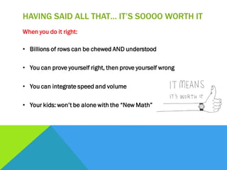 HAVING SAID ALL THAT… IT’S SOOOO WORTH IT
When you do it right:
• Billions of rows can be chewed AND understood
• You can prove yourself right, then prove yourself wrong
• You can integrate speed and volume
• Your kids: won’t be alone with the “New Math”
 