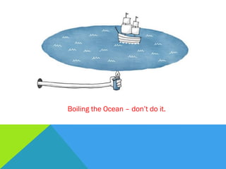 Boiling the Ocean – don’t do it.
 