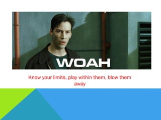 Know your limits, play within them, blow them
away
 