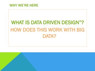 WHY WE’RE HERE
WHAT IS DATA DRIVEN DESIGN”?
HOW DOES THIS WORK WITH BIG
DATA?
 