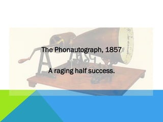 The Phonautograph, 1857
A raging half success.
 