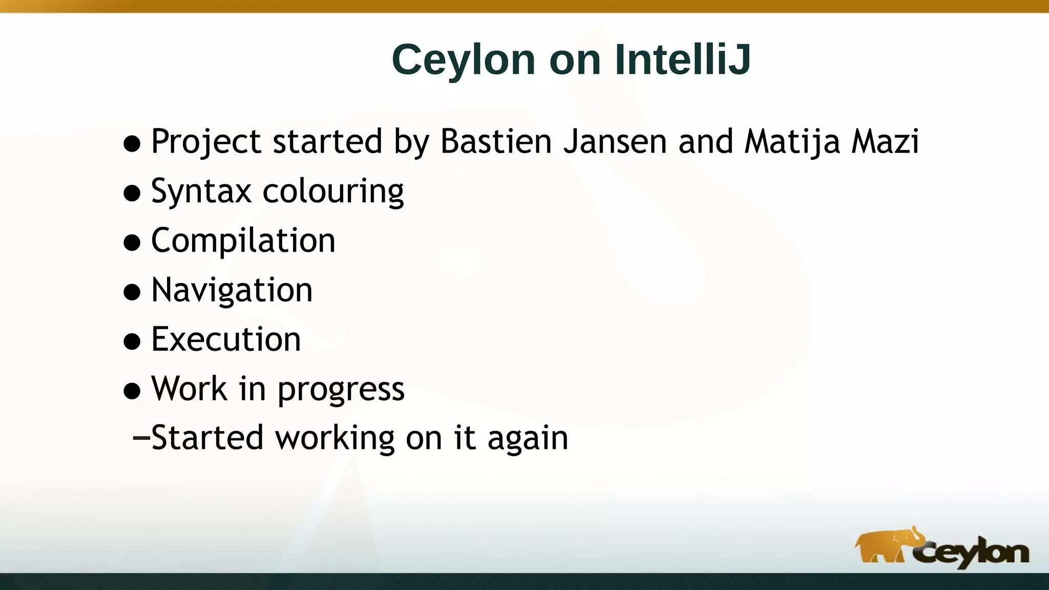 Ceylon on IntelliJ
•Project started by Bastien Jansen and Matija Mazi
•Syntax colouring
•Compilation
•Navigation
•Execution
•Work in progress
–Started working on it again
 