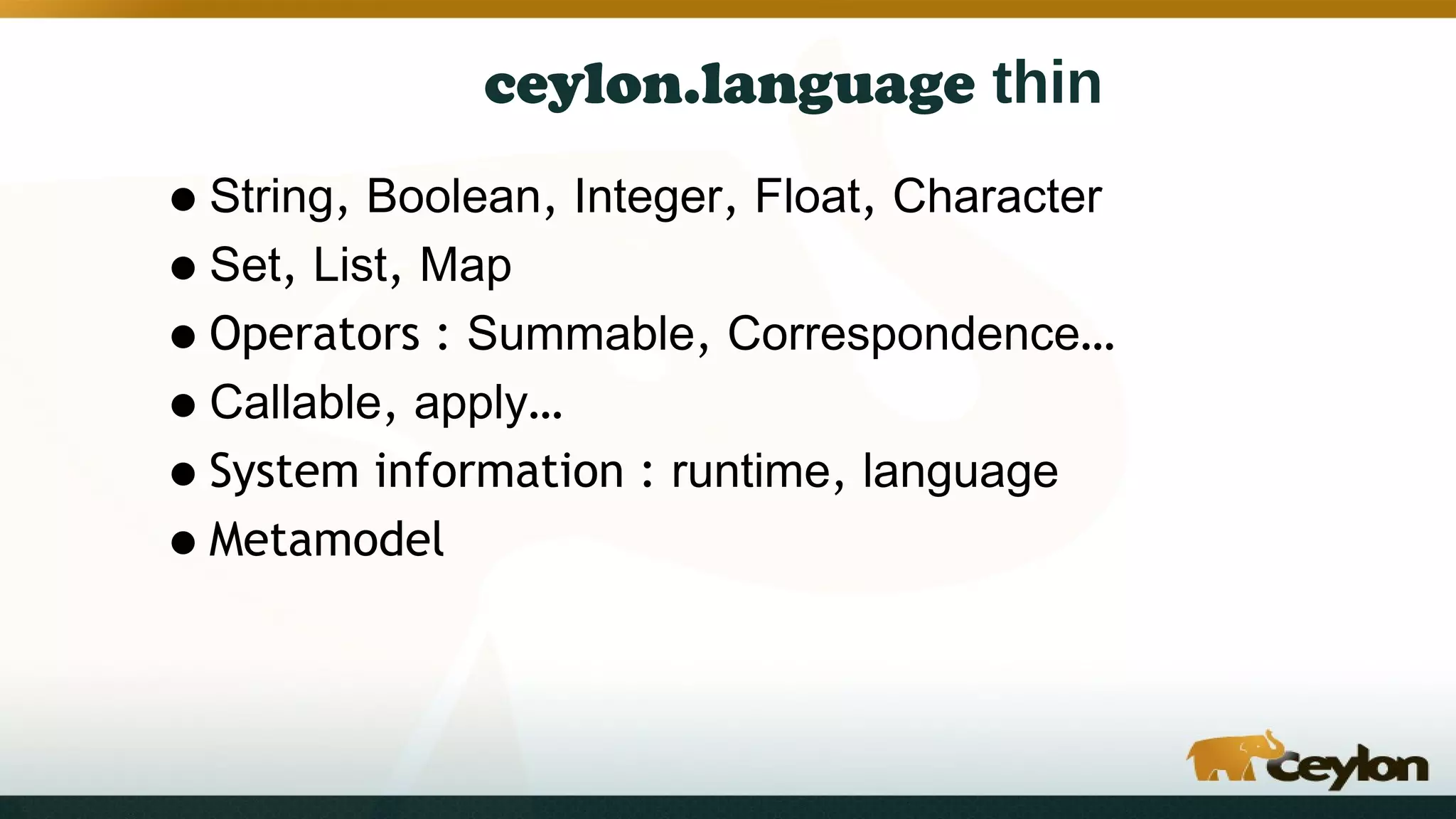 ceylon.language thin
•String, Boolean, Integer, Float, Character
•Set, List, Map
•Operators : Summable, Correspondence…
•Callable, apply…
•System information : runtime, language
•Metamodel
 