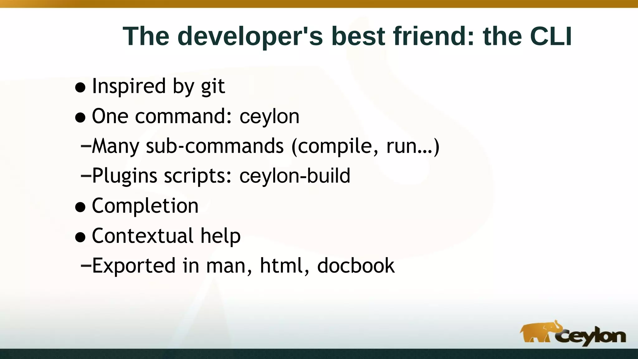 The developer's best friend: the CLI
•Inspired by git
•One command: ceylon
–Many sub-commands (compile, run…)
–Plugins scripts: ceylon-build
•Completion
•Contextual help
–Exported in man, html, docbook
 