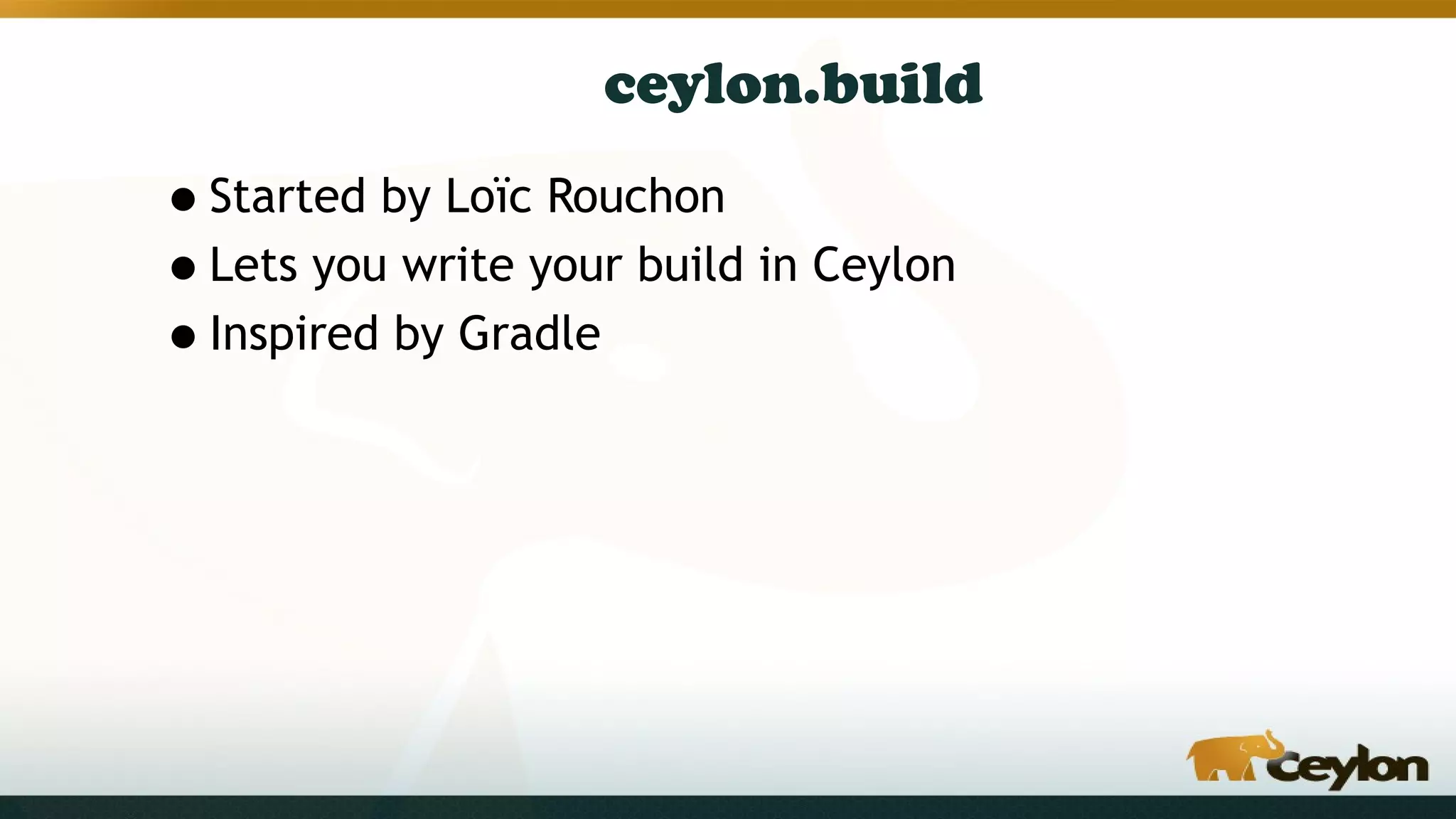 ceylon.build
•Started by Loïc Rouchon
•Lets you write your build in Ceylon
•Inspired by Gradle
 