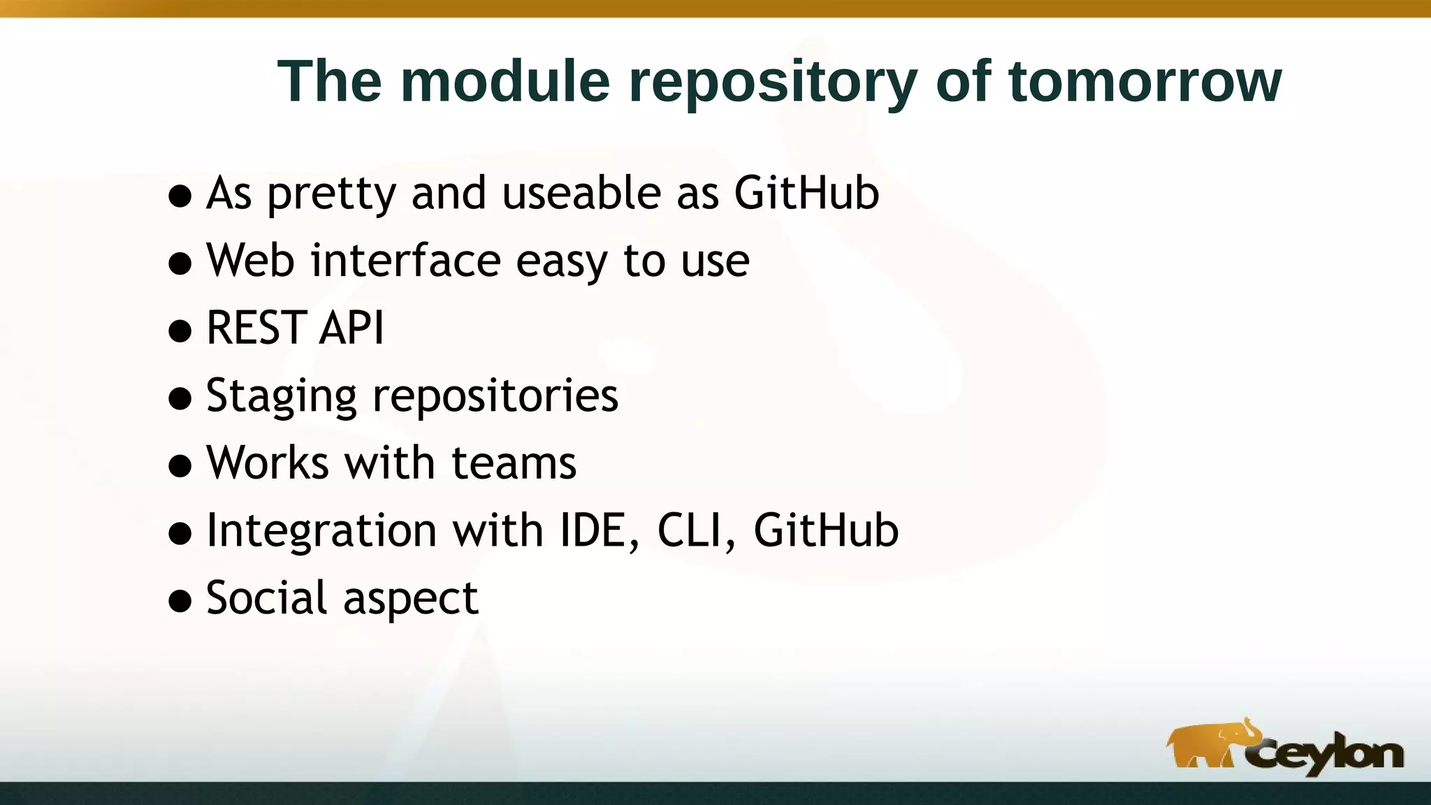 The module repository of tomorrow
•As pretty and useable as GitHub
•Web interface easy to use
•REST API
•Staging repositories
•Works with teams
•Integration with IDE, CLI, GitHub
•Social aspect
 