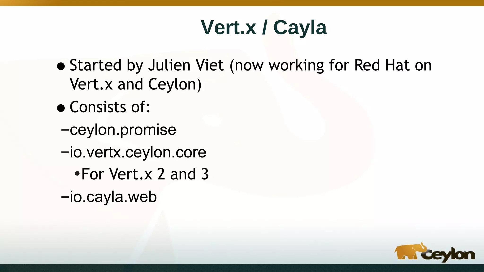 Vert.x / Cayla
•Started by Julien Viet (now working for Red Hat on
Vert.x and Ceylon)
•Consists of:
–ceylon.promise
–io.vertx.ceylon.core
•For Vert.x 2 and 3
–io.cayla.web
 
