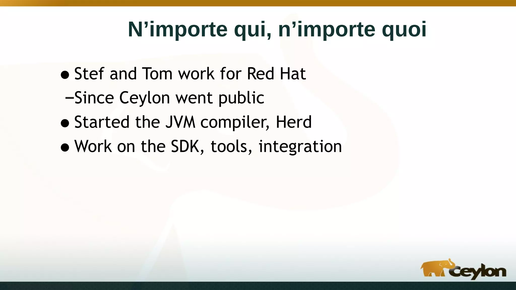 N’importe qui, n’importe quoi
•Stef and Tom work for Red Hat
–Since Ceylon went public
•Started the JVM compiler, Herd
•Work on the SDK, tools, integration
 