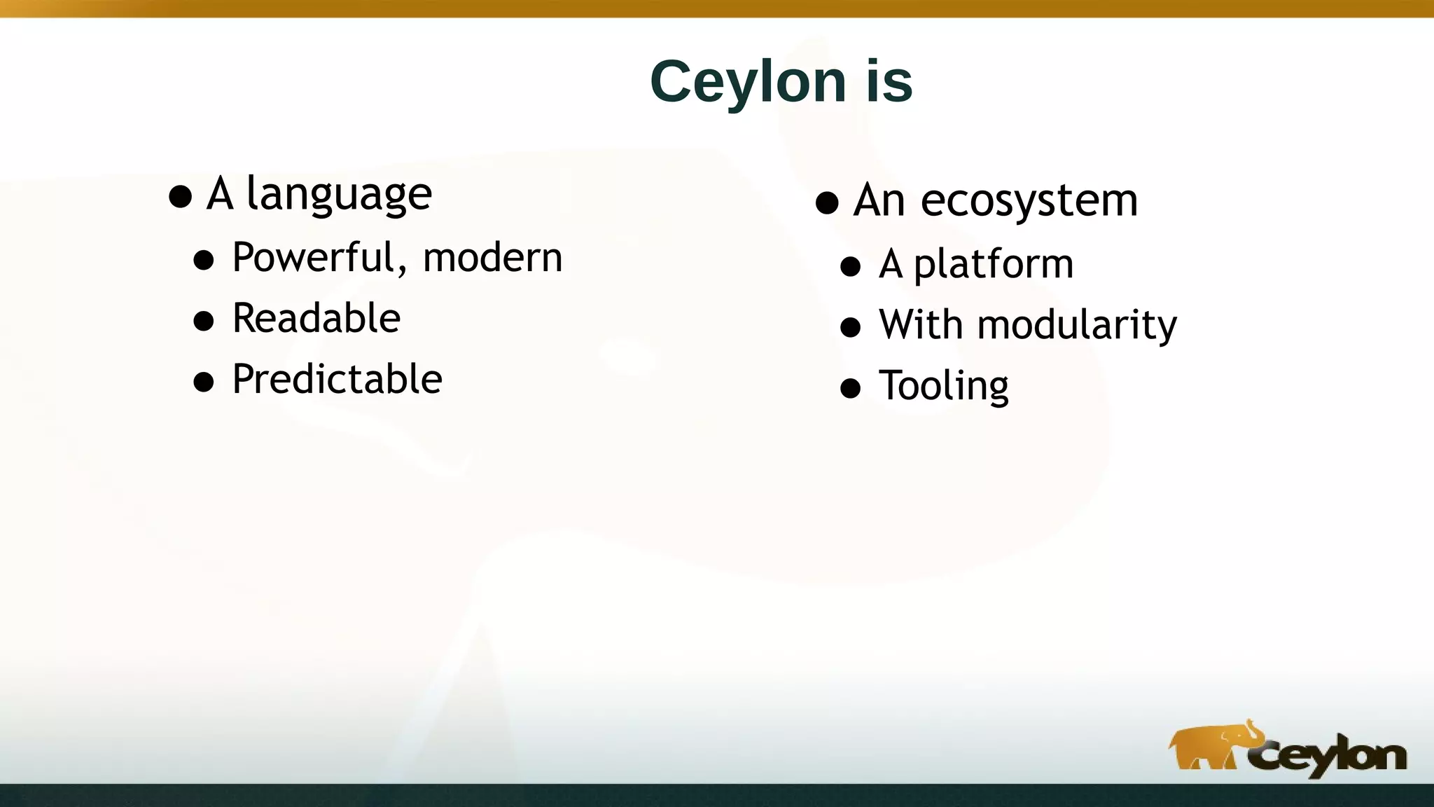 Ceylon is
•A language
•Powerful, modern
•Readable
•Predictable
•An ecosystem
•A platform
•With modularity
•Tooling
 