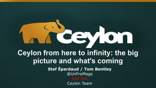 Ceylon from here to infinity: the big
picture and what's coming
Stef Épardaud / Tom Bentley
@UnFroMage
Red Hat
Ceylon Team
 