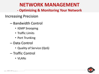 Increasing Precision
– Bandwidth Control
• IGMP Snooping
• Traffic Limits
• Port Trunking
– Data Control
• Quality of Service (QoS)
– Traffic Control
• VLANs
Confidential
NETWORK MANAGEMENT
- Optimizing & Monitoring Your Network
 