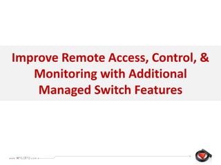 Improve Remote Access, Control, &
Monitoring with Additional
Managed Switch Features
 