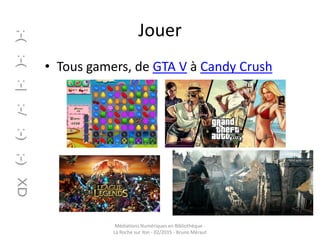 Jouer
• Tous gamers, de GTA V à Candy Crush
Médiations Numériques en Bibliothèque -
La Roche sur Yon - 02/2015 - Bruno Méraut
 