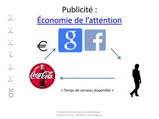 Publicité :
Économie de l’attention
Médiations Numériques en Bibliothèque -
La Roche sur Yon - 02/2015 - Bruno Méraut
« Temps de cerveau disponible »
 