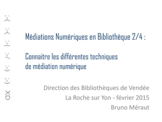 Médiations Numériques en Bibliothèque 2/4 :
Connaitre les différentes techniques
de médiation numérique
Direction des Bibliothèques de Vendée
La Roche sur Yon - février 2015
Bruno Méraut
 