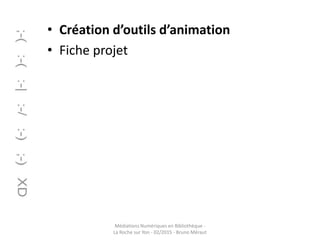 • Création d’outils d’animation
• Fiche projet
Médiations Numériques en Bibliothèque -
La Roche sur Yon - 02/2015 - Bruno Méraut
 