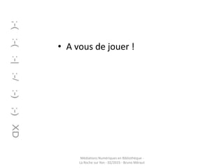 • A vous de jouer !
Médiations Numériques en Bibliothèque -
La Roche sur Yon - 02/2015 - Bruno Méraut
 
